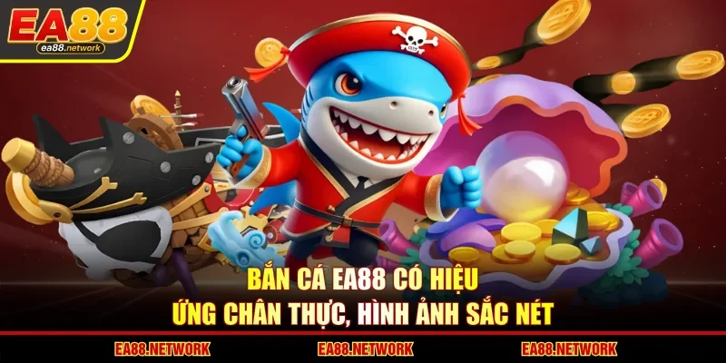 Bắn cá EA88 có hiệu ứng chân thực, hình ảnh sắc nét